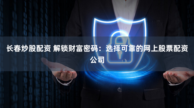 长春炒股配资 解锁财富密码：选择可靠的网上股票配资公司
