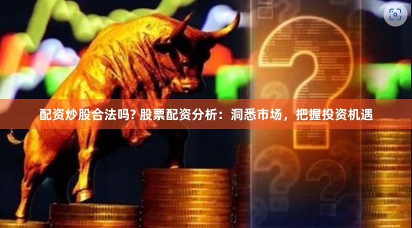 配资炒股合法吗? 股票配资分析：洞悉市场，把握投资机遇