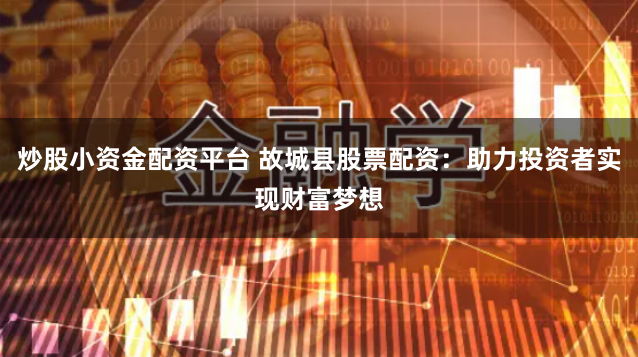 炒股小资金配资平台 故城县股票配资：助力投资者实现财富梦想