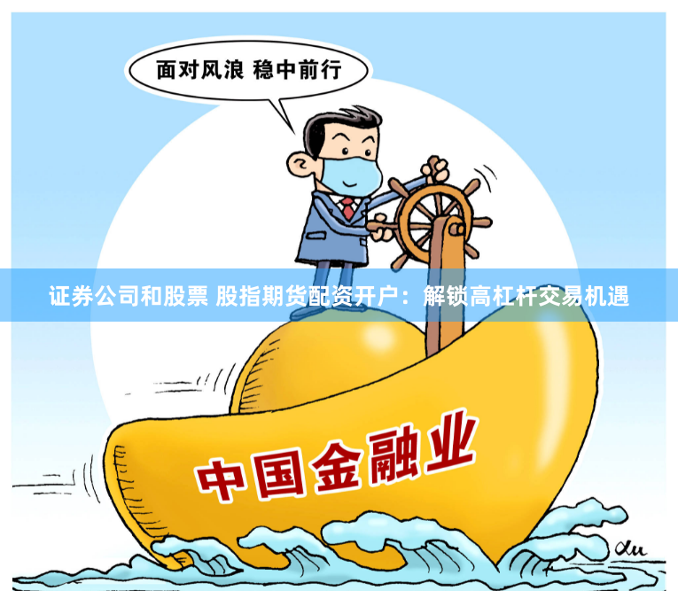 证券公司和股票 股指期货配资开户：解锁高杠杆交易机遇