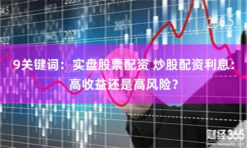 9关键词：实盘股票配资 炒股配资利息：高收益还是高风险？