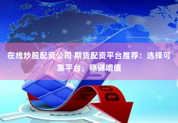 在线炒股配资公司 期货配资平台推荐：选择可靠平台，稳健增值