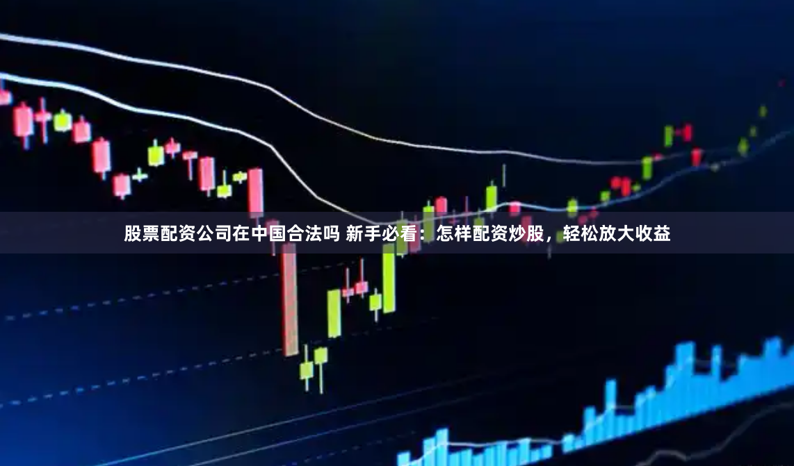 股票配资公司在中国合法吗 新手必看：怎样配资炒股，轻松放大收益