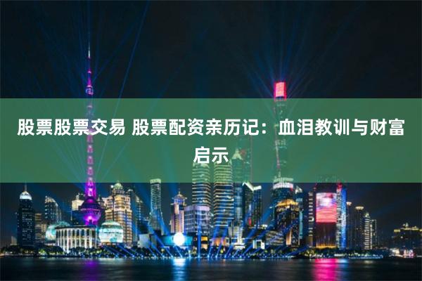 股票股票交易 股票配资亲历记：血泪教训与财富启示
