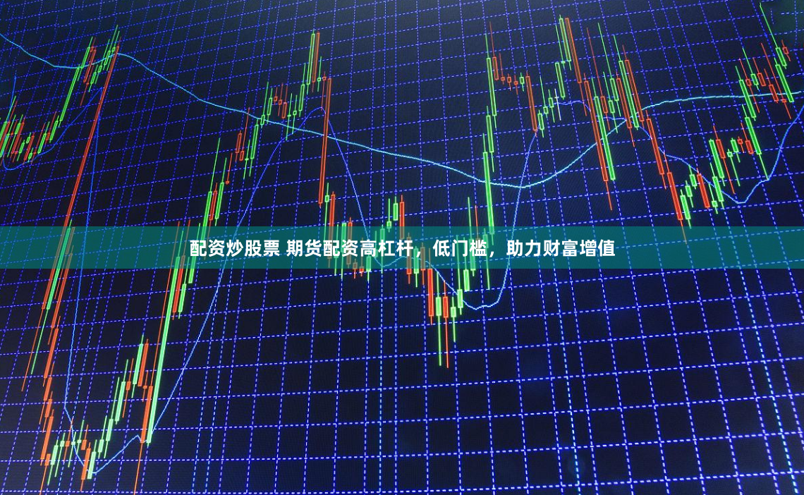 配资炒股票 期货配资高杠杆，低门槛，助力财富增值