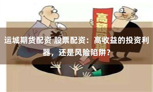 运城期货配资 股票配资：高收益的投资利器，还是风险陷阱？