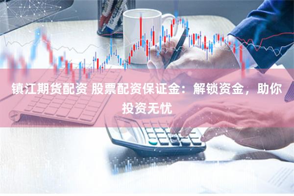 镇江期货配资 股票配资保证金：解锁资金，助你投资无忧