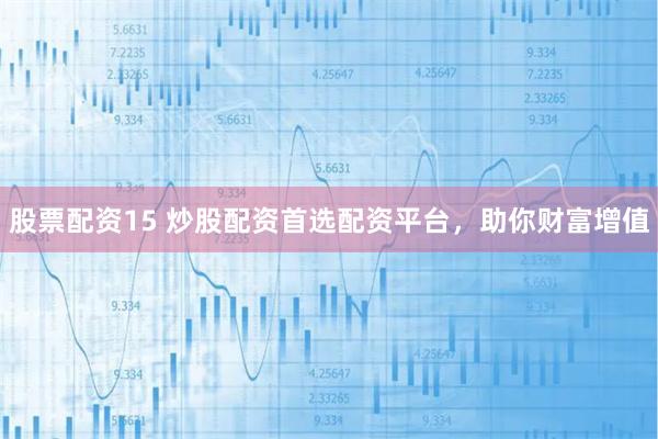 股票配资15 炒股配资首选配资平台，助你财富增值