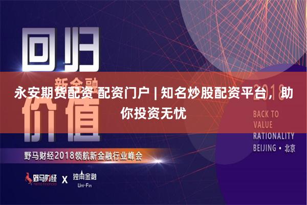 永安期货配资 配资门户 | 知名炒股配资平台，助你投资无忧