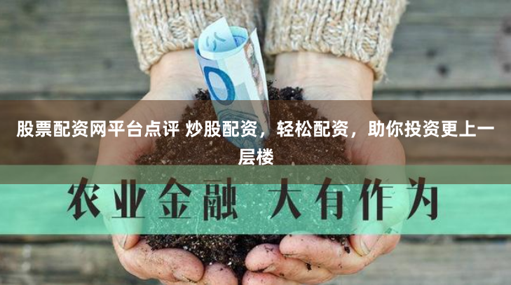 股票配资网平台点评 炒股配资，轻松配资，助你投资更上一层楼