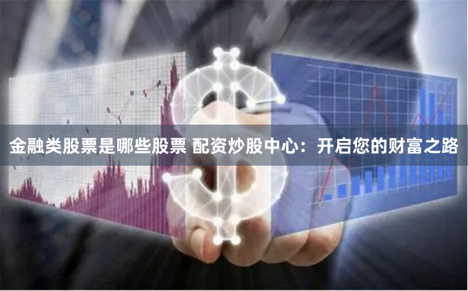 金融类股票是哪些股票 配资炒股中心：开启您的财富之路