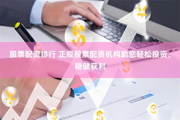 股票配资排行 正规股票配资机构助您轻松投资，稳健获利