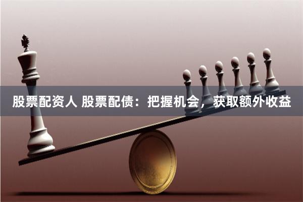 股票配资人 股票配债：把握机会，获取额外收益