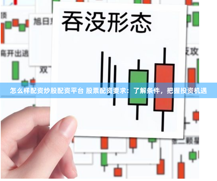 怎么样配资炒股配资平台 股票配资要求：了解条件，把握投资机遇