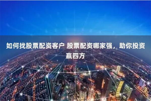 如何找股票配资客户 股票配资哪家强，助你投资赢四方