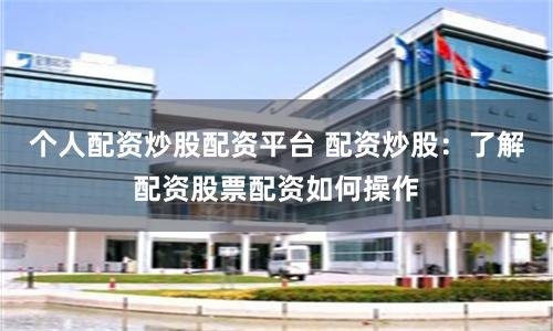 个人配资炒股配资平台 配资炒股：了解配资股票配资如何操作